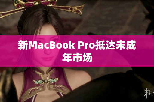 新MacBook Pro抵达未成年市场