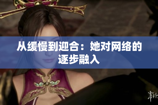 从缓慢到迎合：她对网络的逐步融入