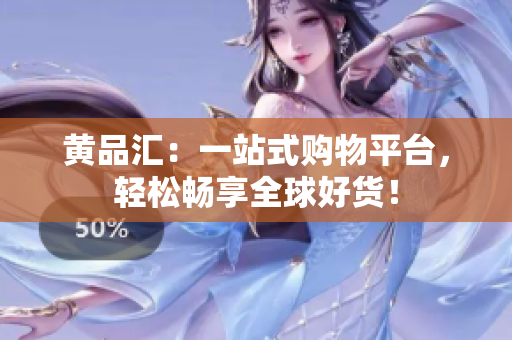黄品汇：一站式购物平台，轻松畅享全球好货！