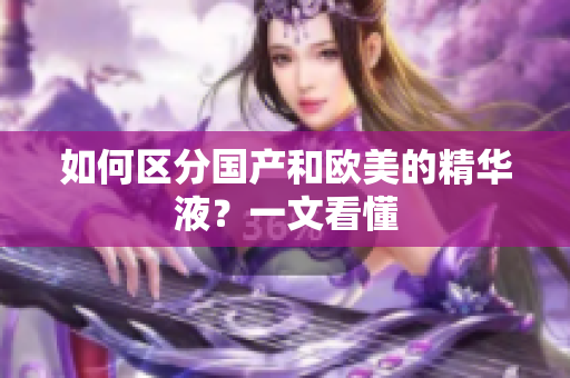 如何区分国产和欧美的精华液？一文看懂