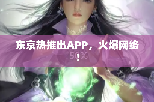 东京热推出APP，火爆网络！