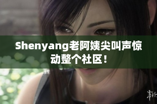Shenyang老阿姨尖叫声惊动整个社区！