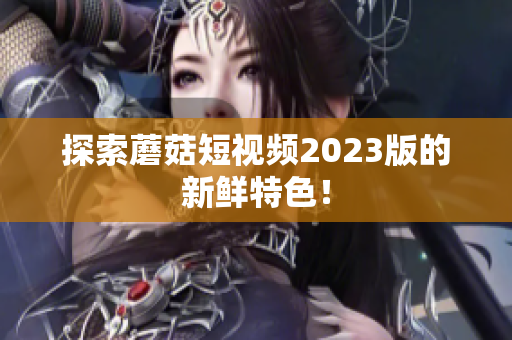 探索蘑菇短视频2023版的新鲜特色！