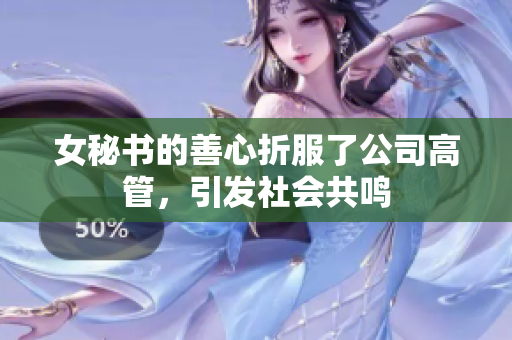 女秘书的善心折服了公司高管，引发社会共鸣