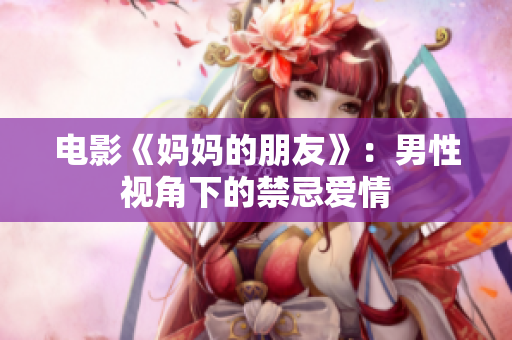 电影《妈妈的朋友》：男性视角下的禁忌爱情
