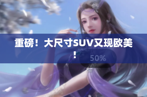 重磅！大尺寸SUV又现欧美！