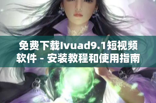免费下载Ivuad9.1短视频软件 - 安装教程和使用指南