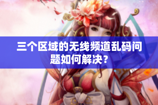 三个区域的无线频道乱码问题如何解决？