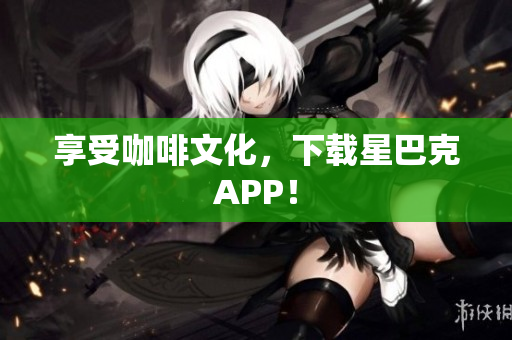 享受咖啡文化，下载星巴克APP！