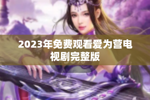 2023年免费观看爱为营电视剧完整版