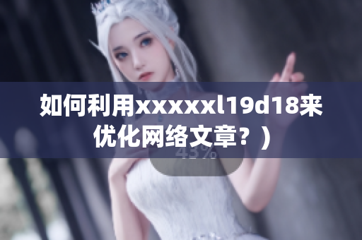 如何利用xxxxxl19d18来优化网络文章？)
