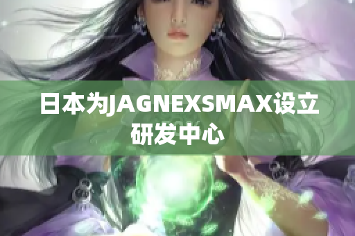 日本为JAGNEXSMAX设立研发中心