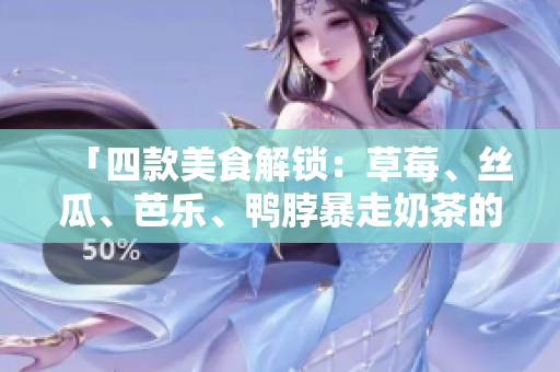 「四款美食解锁：草莓、丝瓜、芭乐、鸭脖暴走奶茶的6个完美搭配」