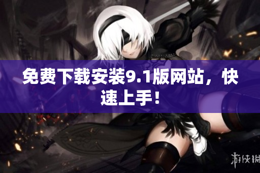 免费下载安装9.1版网站，快速上手！