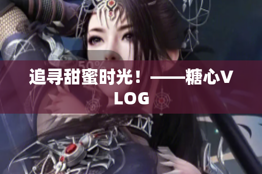 追寻甜蜜时光！——糖心VLOG