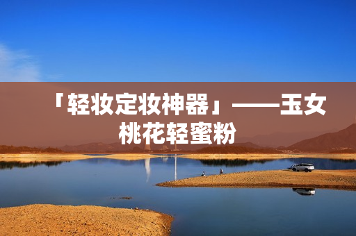 「轻妆定妆神器」——玉女桃花轻蜜粉