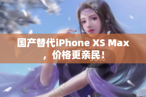 国产替代iPhone XS Max，价格更亲民！
