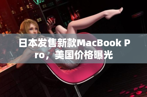 日本发售新款MacBook Pro，美国价格曝光