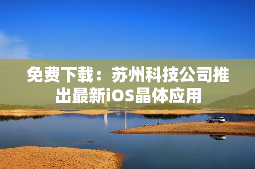 免费下载：苏州科技公司推出最新iOS晶体应用