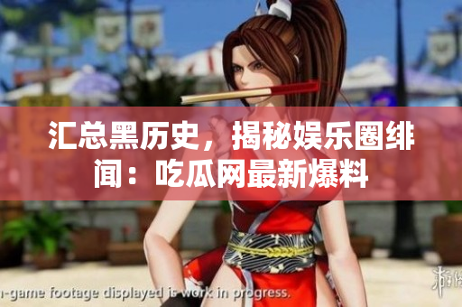 汇总黑历史，揭秘娱乐圈绯闻：吃瓜网最新爆料