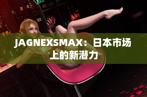 JAGNEXSMAX：日本市场上的新潜力