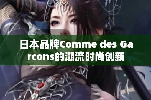 日本品牌Comme des Garcons的潮流时尚创新