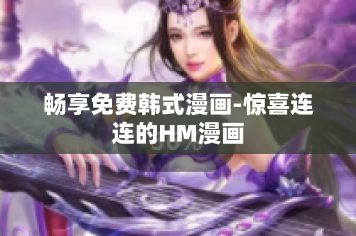 畅享免费韩式漫画-惊喜连连的HM漫画