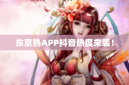 东京热APP抖音热度来袭！