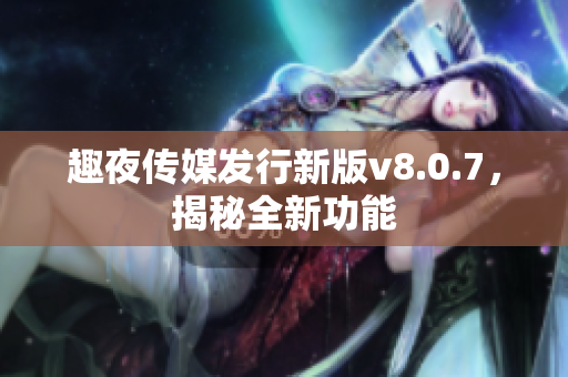 趣夜传媒发行新版v8.0.7，揭秘全新功能