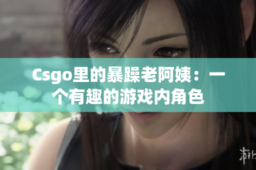 Csgo里的暴躁老阿姨：一个有趣的游戏内角色