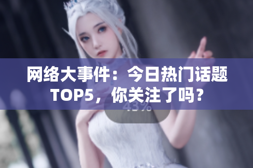 网络大事件：今日热门话题TOP5，你关注了吗？