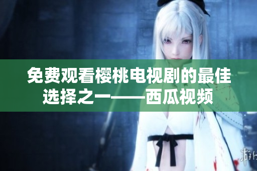 免费观看樱桃电视剧的最佳选择之一——西瓜视频