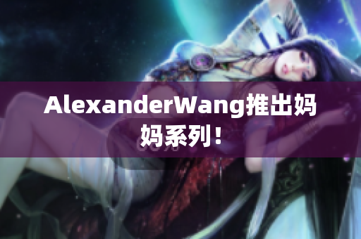 AlexanderWang推出妈妈系列！
