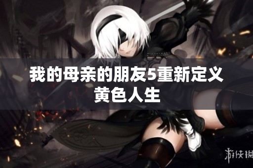 我的母亲的朋友5重新定义黄色人生