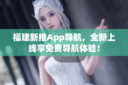 福建新推App导航，全新上线享免费导航体验！