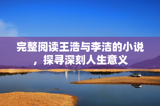 完整阅读王浩与李洁的小说，探寻深刻人生意义
