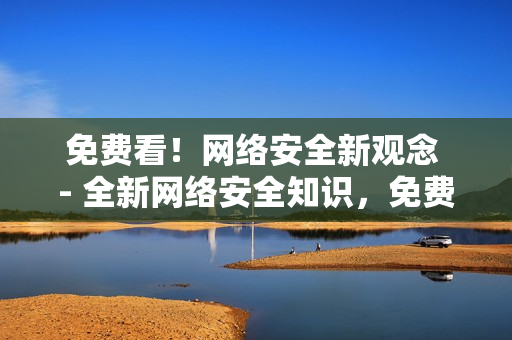 免费看！网络安全新观念 - 全新网络安全知识，免费观看