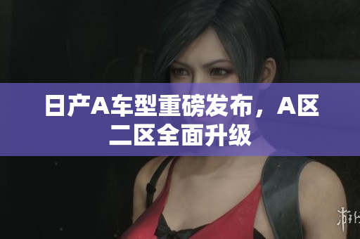 日产A车型重磅发布，A区二区全面升级