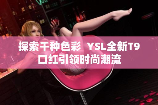 探索千种色彩  YSL全新T9口红引领时尚潮流