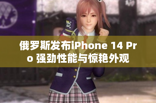 俄罗斯发布iPhone 14 Pro 强劲性能与惊艳外观