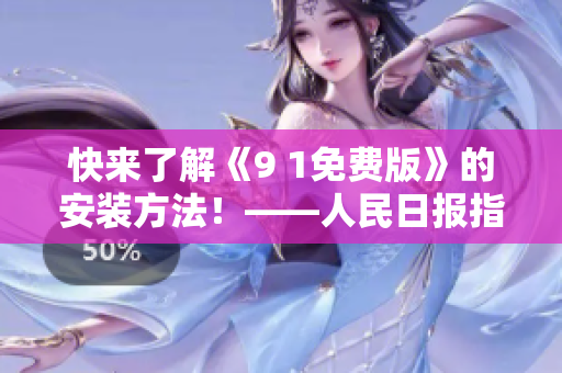 快来了解《9 1免费版》的安装方法！——人民日报指南