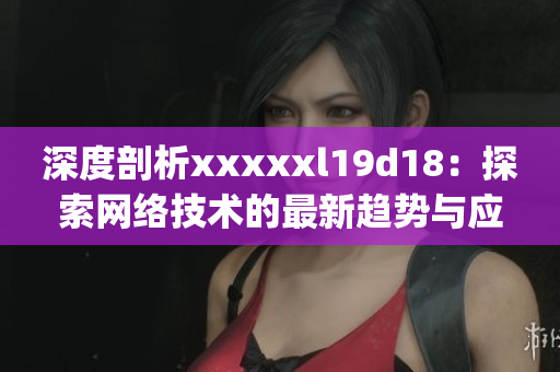 深度剖析xxxxxl19d18：探索网络技术的最新趋势与应用)
