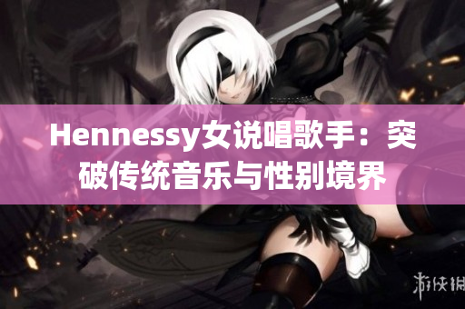 Hennessy女说唱歌手：突破传统音乐与性别境界
