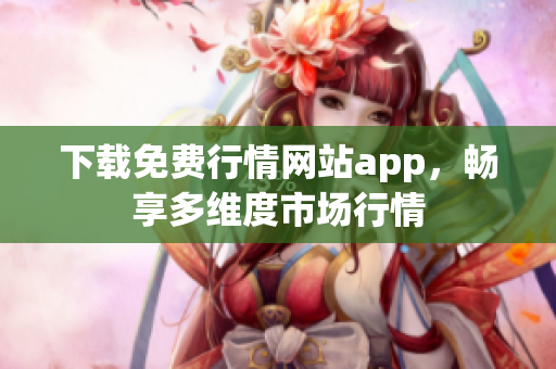 下载免费行情网站app，畅享多维度市场行情