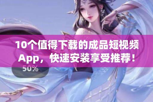10个值得下载的成品短视频App，快速安装享受推荐！