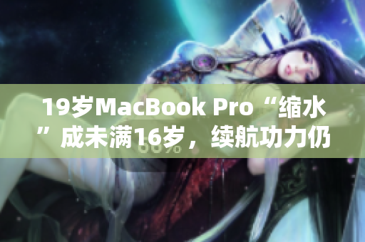19岁MacBook Pro“缩水”成未满16岁，续航功力仍称王