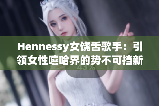 Hennessy女饶舌歌手：引领女性嘻哈界的势不可挡新星