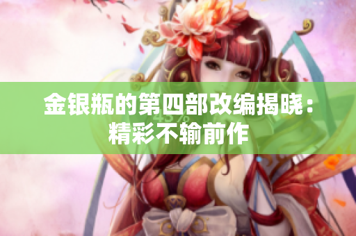 金银瓶的第四部改编揭晓：精彩不输前作