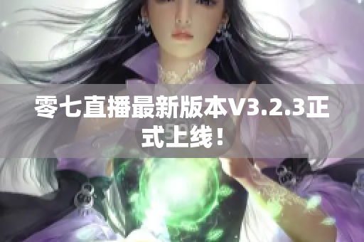 零七直播最新版本V3.2.3正式上线！
