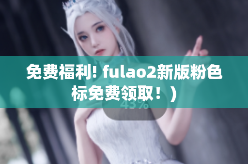 免费福利! fulao2新版粉色标免费领取！)